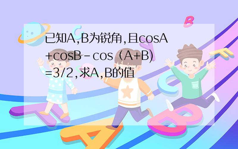 已知A,B为锐角,且cosA+cosB-cos（A+B)=3/2,求A,B的值