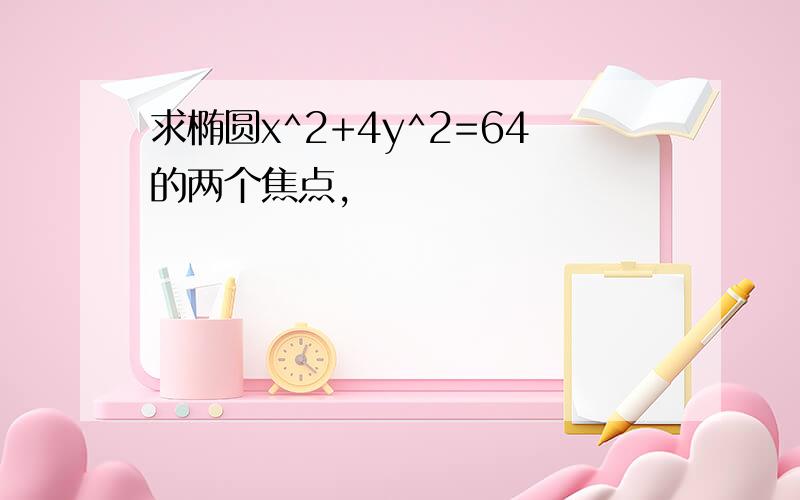 求椭圆x^2+4y^2=64的两个焦点,