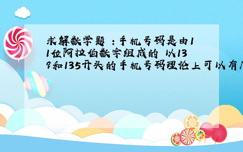 求解数学题 ：手机号码是由11位阿拉伯数字组成的 以139和135开头的手机号码理论上可以有几个? 帮帮忙各位