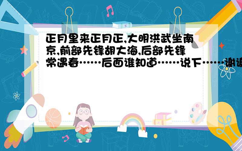 正月里来正月正,大明洪武坐南京,前部先锋胡大海,后部先锋常遇春……后面谁知道……说下……谢谢