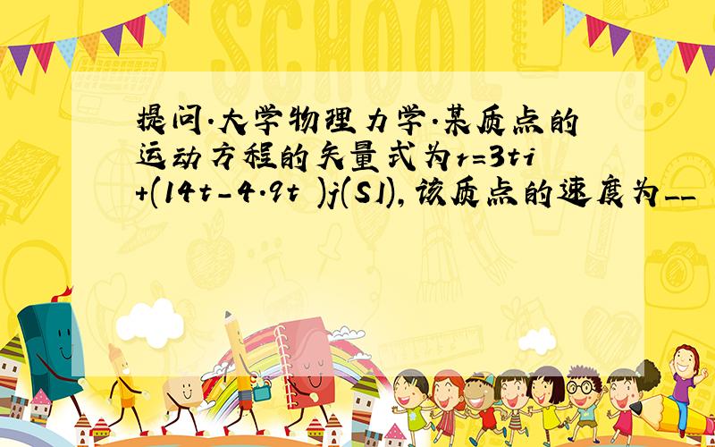 提问.大学物理力学.某质点的运动方程的矢量式为r=3ti+(14t-4.9t²)j(SI),该质点的速度为__