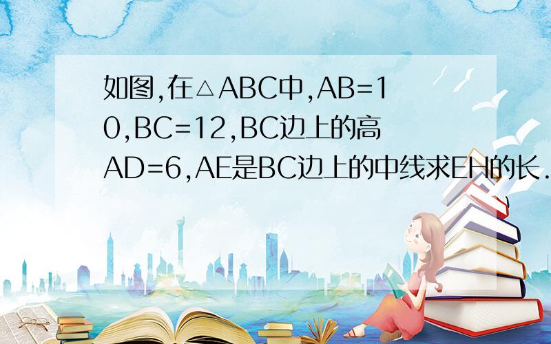 如图,在△ABC中,AB=10,BC=12,BC边上的高AD=6,AE是BC边上的中线求EH的长.