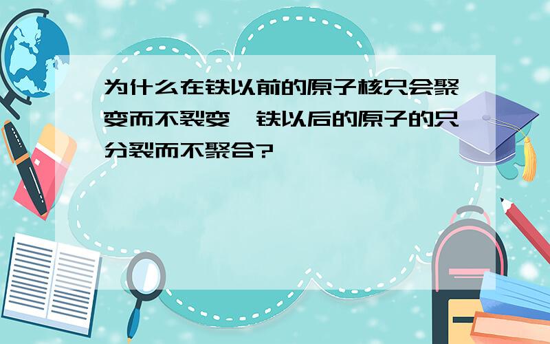 为什么在铁以前的原子核只会聚变而不裂变,铁以后的原子的只分裂而不聚合?