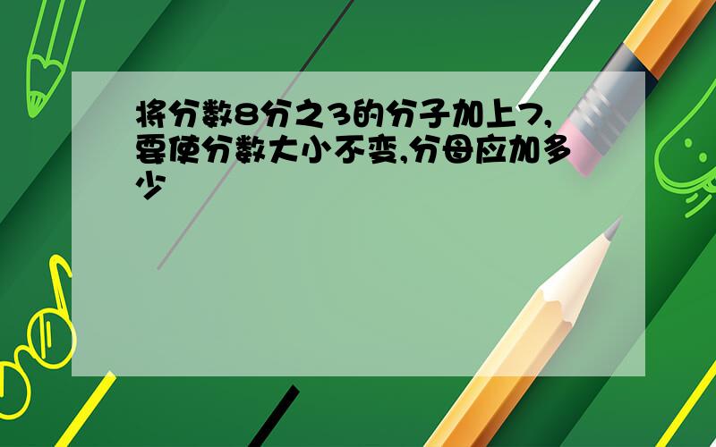 将分数8分之3的分子加上7,要使分数大小不变,分母应加多少