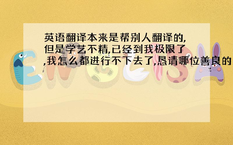 英语翻译本来是帮别人翻译的,但是学艺不精,已经到我极限了,我怎么都进行不下去了,恳请哪位善良的人儿帮个忙,重谢.尽管下面