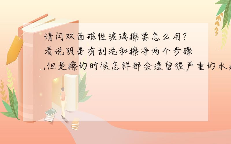 请问双面磁性玻璃擦要怎么用?看说明是有刮洗和擦净两个步骤,但是擦的时候怎样都会遗留很严重的水痕在窗上,看起来比擦之前还糟