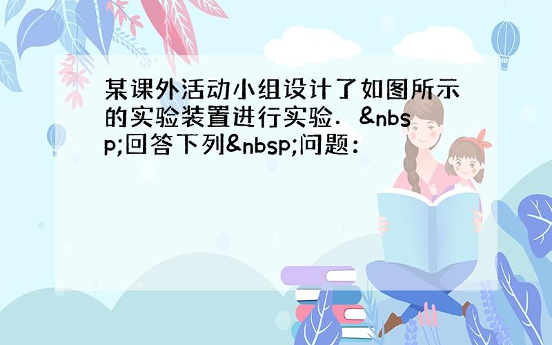 某课外活动小组设计了如图所示的实验装置进行实验． 回答下列 问题：