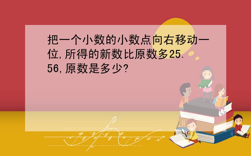 把一个小数的小数点向右移动一位,所得的新数比原数多25.56,原数是多少?