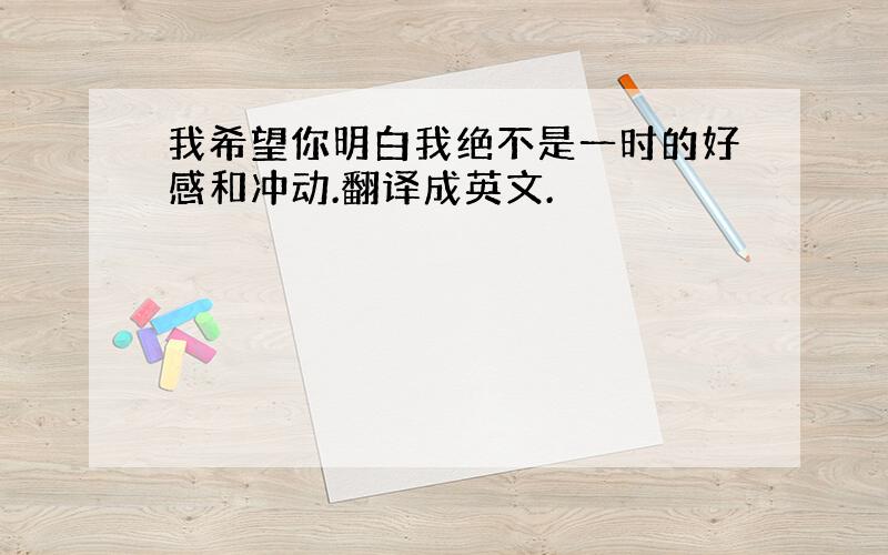 我希望你明白我绝不是一时的好感和冲动.翻译成英文.