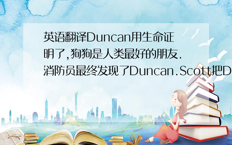 英语翻译Duncan用生命证明了,狗狗是人类最好的朋友.消防员最终发现了Duncan.Scott把Duncan埋在了后院