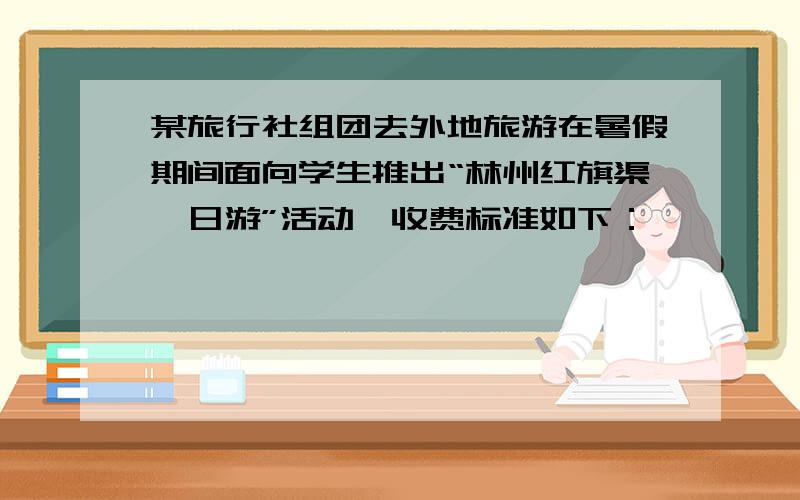 某旅行社组团去外地旅游在暑假期间面向学生推出“林州红旗渠一日游”活动,收费标准如下：