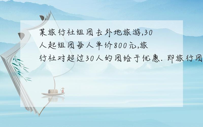 某旅行社组团去外地旅游,30人起组团每人单价800元,旅行社对超过30人的团给于优惠. 即旅行团每增加一人