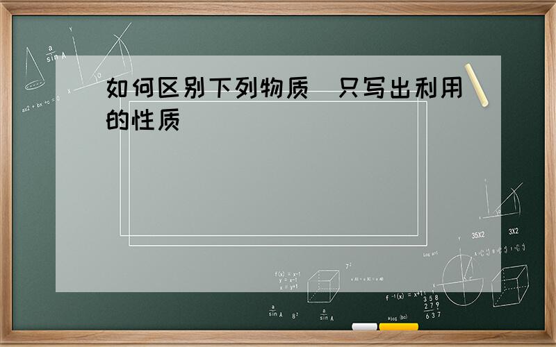 如何区别下列物质(只写出利用的性质)