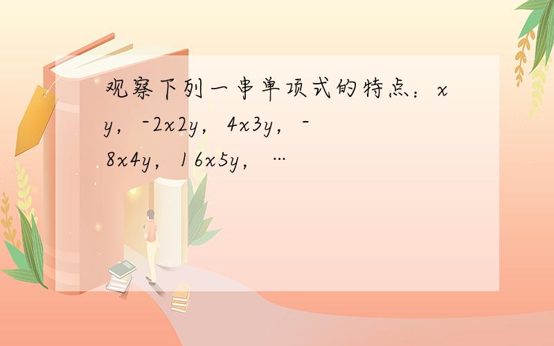 观察下列一串单项式的特点：xy，-2x2y，4x3y，-8x4y，16x5y，…