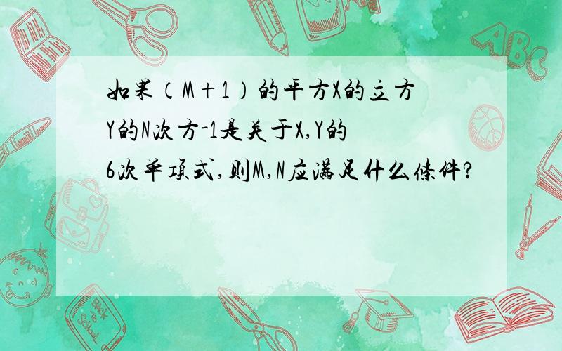 如果（M+1）的平方X的立方Y的N次方-1是关于X,Y的6次单项式,则M,N应满足什么条件?