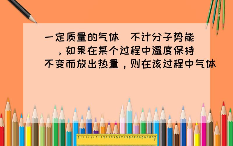 一定质量的气体（不计分子势能），如果在某个过程中温度保持不变而放出热量，则在该过程中气体（　　）