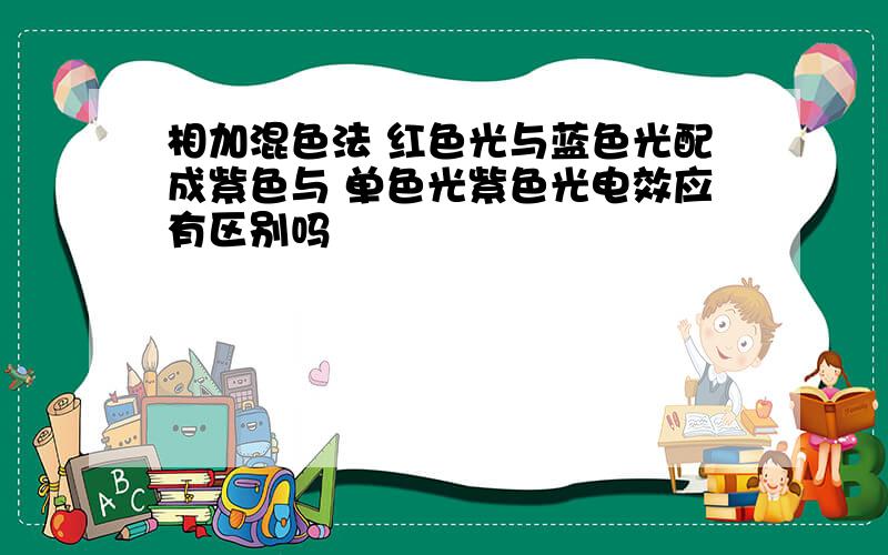 相加混色法 红色光与蓝色光配成紫色与 单色光紫色光电效应有区别吗