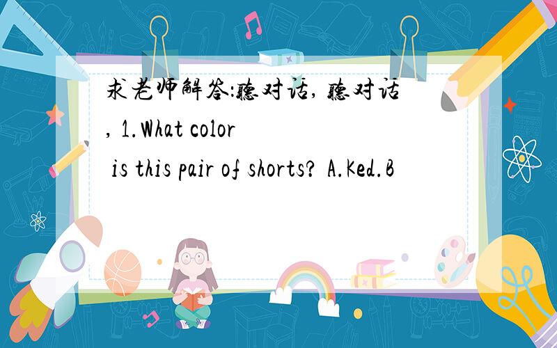 求老师解答：听对话, 听对话, 1.What color is this pair of shorts? A.Ked.B