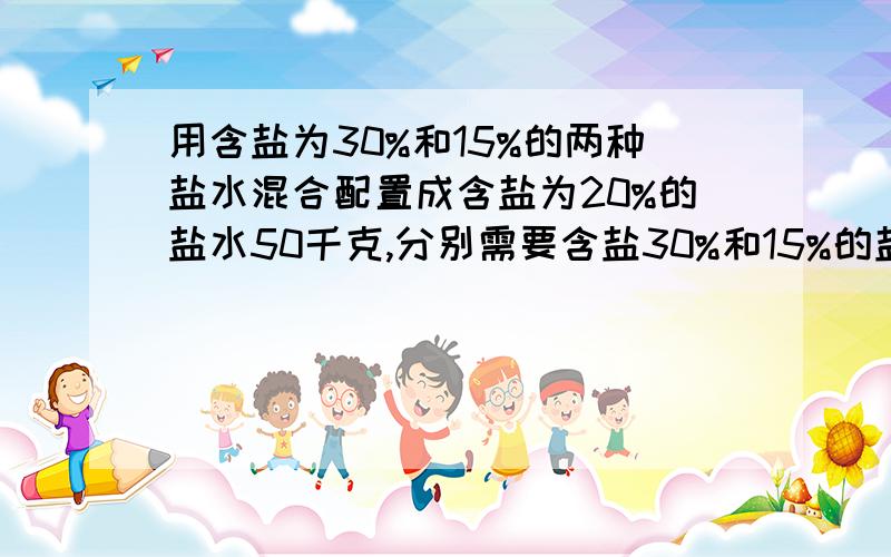 用含盐为30%和15%的两种盐水混合配置成含盐为20%的盐水50千克,分别需要含盐30%和15%的盐水各多少千克