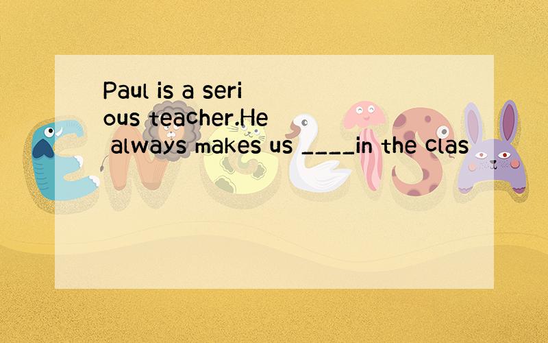 Paul is a serious teacher.He always makes us ____in the clas