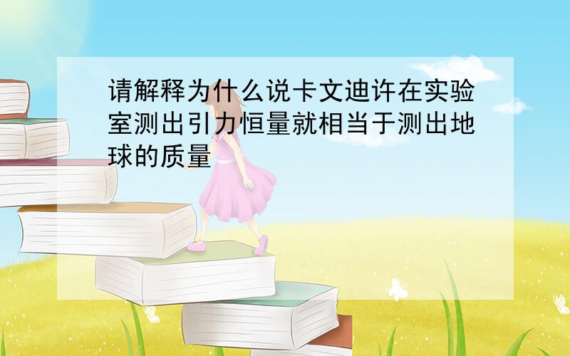 请解释为什么说卡文迪许在实验室测出引力恒量就相当于测出地球的质量