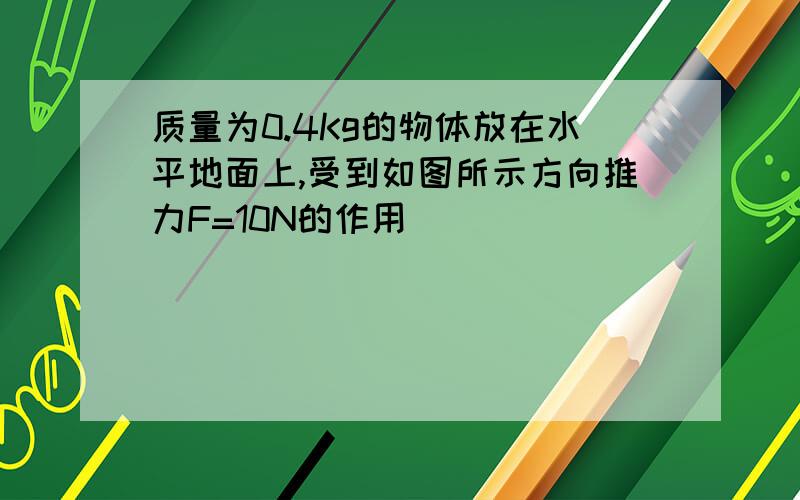 质量为0.4Kg的物体放在水平地面上,受到如图所示方向推力F=10N的作用