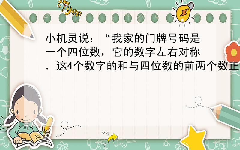 小机灵说：“我家的门牌号码是一个四位数，它的数字左右对称．这4个数字的和与四位数的前两个数正好相同”．这个四位数是多少？