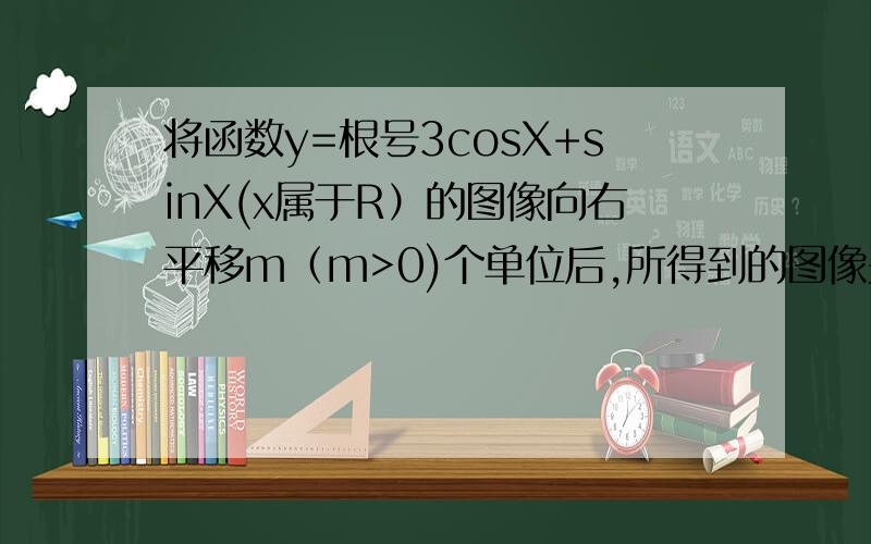 将函数y=根号3cosX+sinX(x属于R）的图像向右平移m（m>0)个单位后,所得到的图像关于y轴对称,则m的最小值