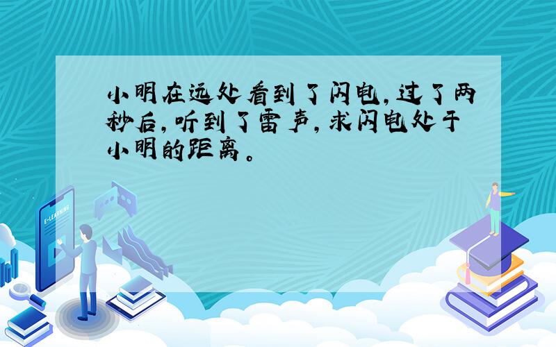 小明在远处看到了闪电，过了两秒后，听到了雷声，求闪电处于小明的距离。