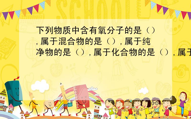 下列物质中含有氧分子的是（）,属于混合物的是（）,属于纯净物的是（）,属于化合物的是（）,属于氧化