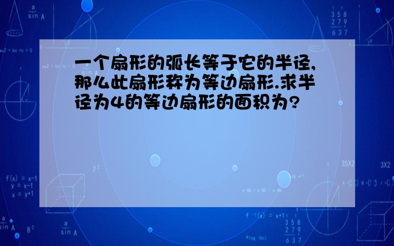 一个扇形的弧长等于它的半径,那么此扇形称为等边扇形.求半径为4的等边扇形的面积为?