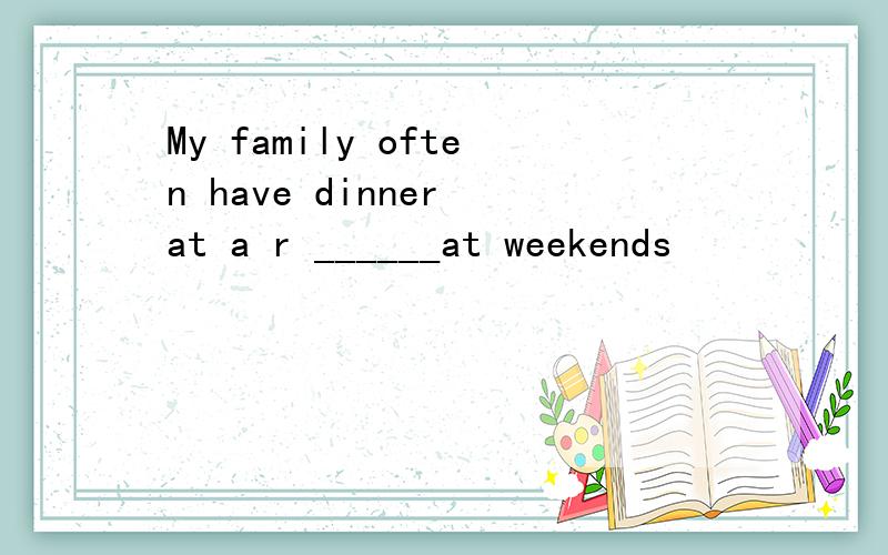 My family often have dinner at a r ______at weekends