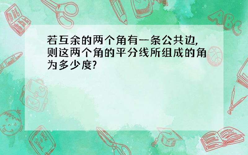 若互余的两个角有一条公共边,则这两个角的平分线所组成的角为多少度?