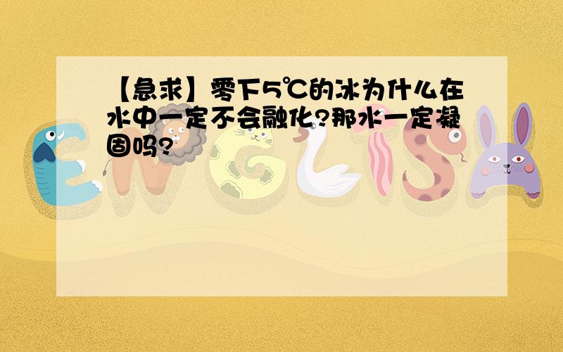 【急求】零下5℃的冰为什么在水中一定不会融化?那水一定凝固吗?