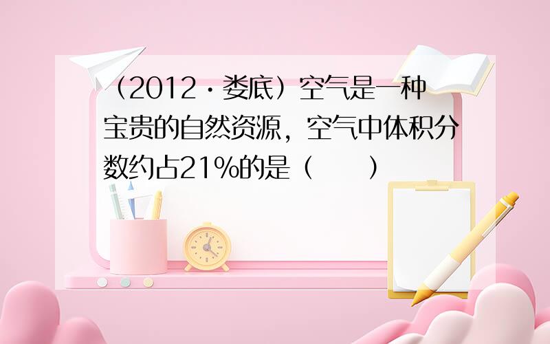 （2012•娄底）空气是一种宝贵的自然资源，空气中体积分数约占21%的是（　　）