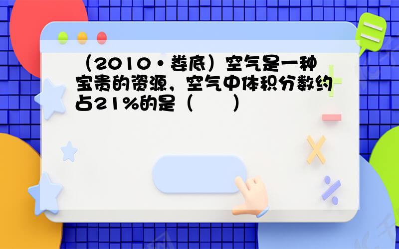 （2010•娄底）空气是一种宝贵的资源，空气中体积分数约占21%的是（　　）