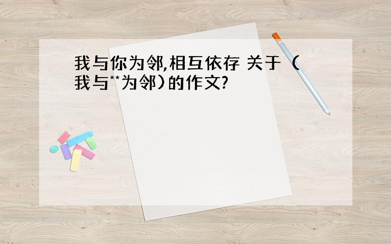 我与你为邻,相互依存 关于（我与**为邻)的作文?