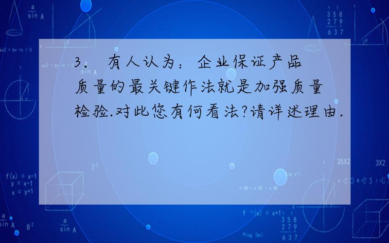 3． 有人认为：企业保证产品质量的最关键作法就是加强质量检验.对此您有何看法?请详述理由.