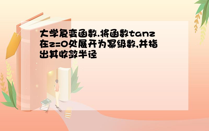 大学复变函数.将函数tanz在z=0处展开为幂级数,并指出其收敛半径