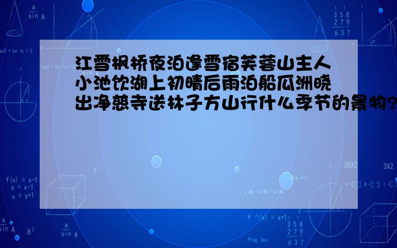 江雪枫桥夜泊逢雪宿芙蓉山主人小池饮湖上初晴后雨泊船瓜洲晓出净慈寺送林子方山行什么季节的景物?