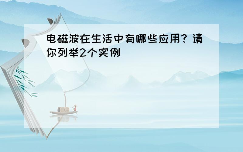 电磁波在生活中有哪些应用？请你列举2个实例．