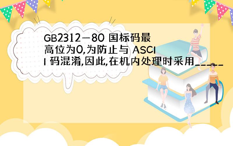 GB2312—80 国标码最高位为0,为防止与 ASCII 码混淆,因此,在机内处理时采用_____