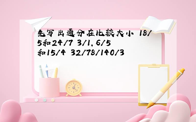 先写出通分在比较大小 18/5和24/7 3/1,6/5和15/4 32/78/140/3