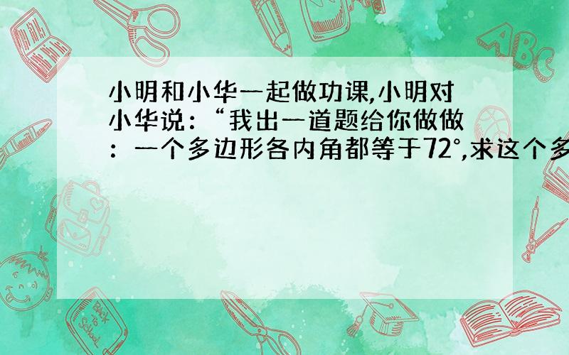 小明和小华一起做功课,小明对小华说：“我出一道题给你做做：一个多边形各内角都等于72°,求这个多角形的边数.”小华想了想