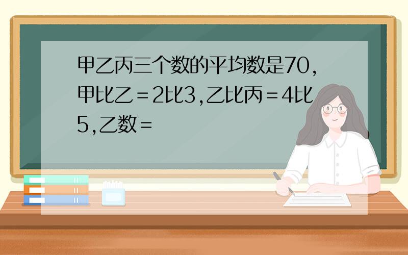 甲乙丙三个数的平均数是70,甲比乙＝2比3,乙比丙＝4比5,乙数＝