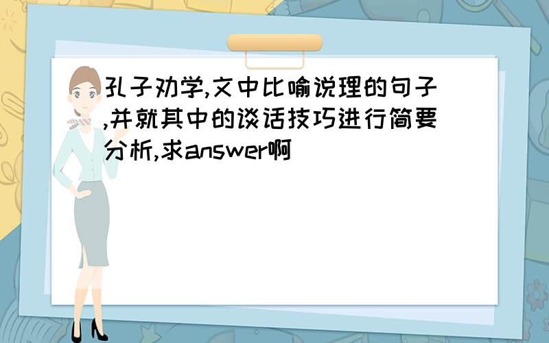 孔子劝学,文中比喻说理的句子,并就其中的谈话技巧进行简要分析,求answer啊