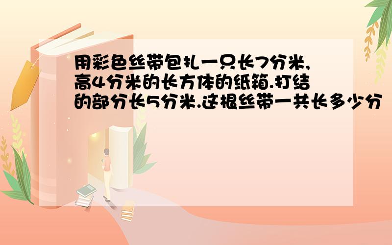 用彩色丝带包扎一只长7分米,高4分米的长方体的纸箱.打结的部分长5分米.这根丝带一共长多少分