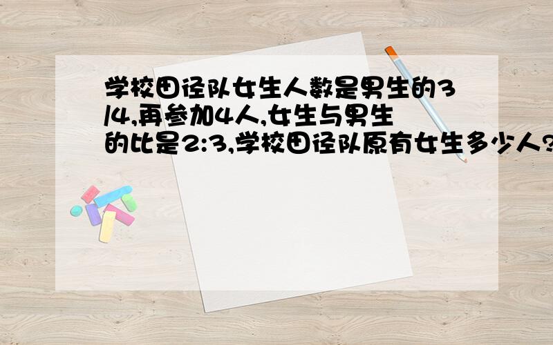 学校田径队女生人数是男生的3/4,再参加4人,女生与男生的比是2:3,学校田径队原有女生多少人?