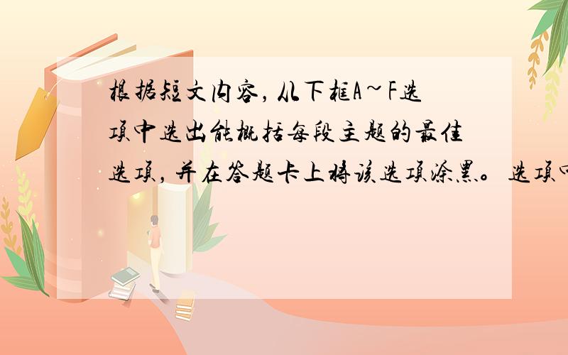 根据短文内容，从下框A~F选项中选出能概括每段主题的最佳选项，并在答题卡上将该选项涂黑。选项中有一项为多余项。