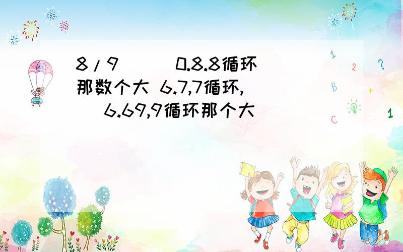 8/9 ( )0.8.8循环那数个大 6.7,7循环,（ ）6.69,9循环那个大